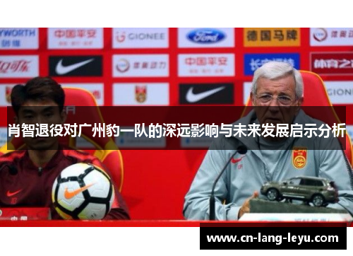 肖智退役对广州豹一队的深远影响与未来发展启示分析