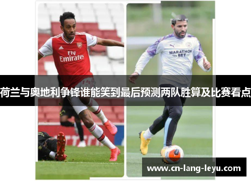 荷兰与奥地利争锋谁能笑到最后预测两队胜算及比赛看点