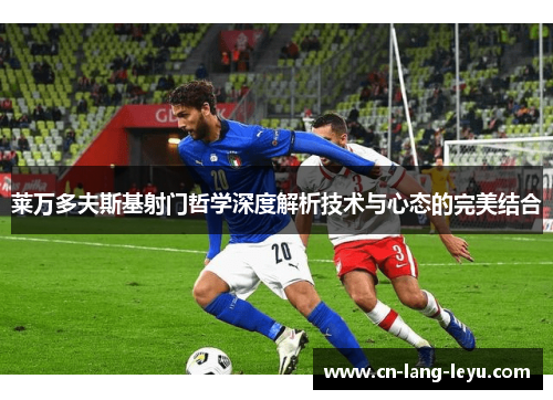 莱万多夫斯基射门哲学深度解析技术与心态的完美结合