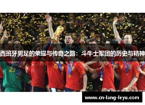 西班牙男足的荣耀与传奇之路：斗牛士军团的历史与精神
