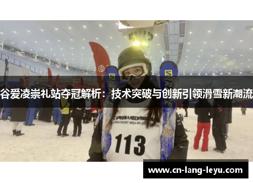 谷爱凌崇礼站夺冠解析：技术突破与创新引领滑雪新潮流