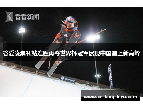谷爱凌崇礼站连胜再夺世界杯冠军展现中国雪上新高峰