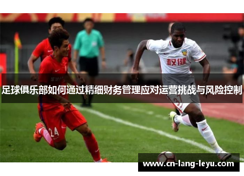 足球俱乐部如何通过精细财务管理应对运营挑战与风险控制