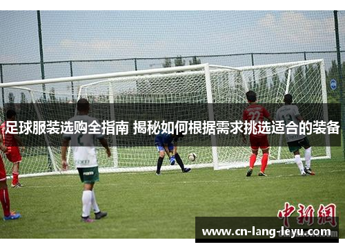 足球服装选购全指南 揭秘如何根据需求挑选适合的装备
