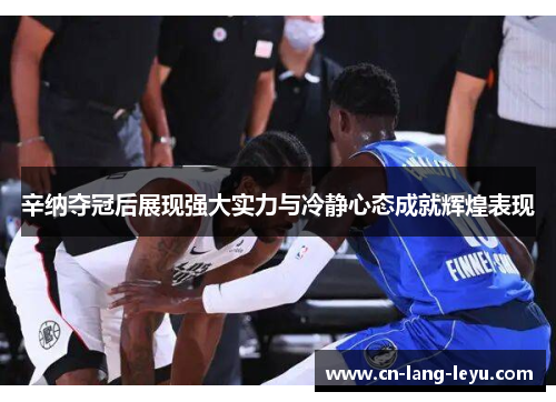 辛纳夺冠后展现强大实力与冷静心态成就辉煌表现