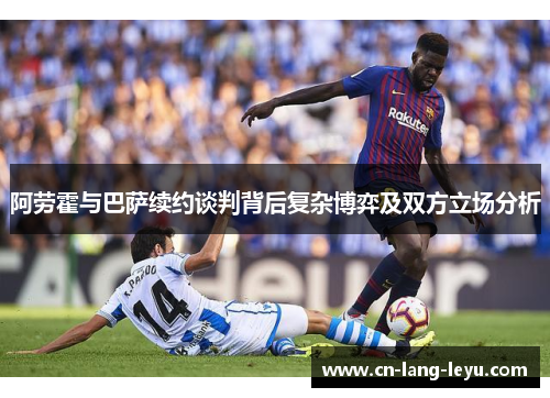 阿劳霍与巴萨续约谈判背后复杂博弈及双方立场分析