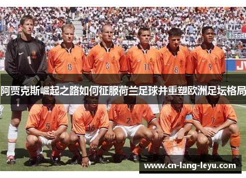 阿贾克斯崛起之路如何征服荷兰足球并重塑欧洲足坛格局