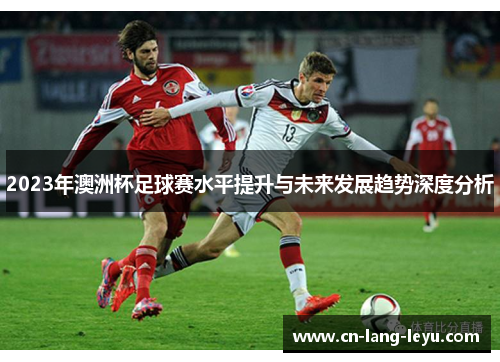 2023年澳洲杯足球赛水平提升与未来发展趋势深度分析