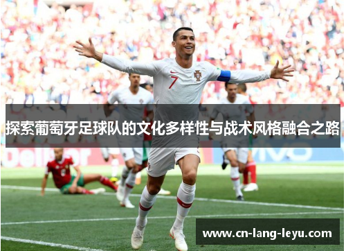 探索葡萄牙足球队的文化多样性与战术风格融合之路