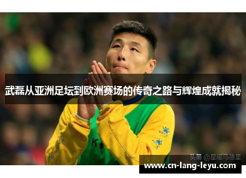 武磊从亚洲足坛到欧洲赛场的传奇之路与辉煌成就揭秘