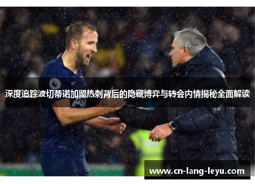 深度追踪波切蒂诺加盟热刺背后的隐藏博弈与转会内情揭秘全面解读 深度追踪波切蒂诺加盟热刺背后的隐藏博弈与转会内情揭秘全面解读