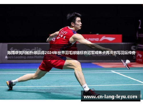 陈雨菲凭网前扑球赢得2024年世界羽毛球锦标赛冠军成焦点再次书写羽坛传奇