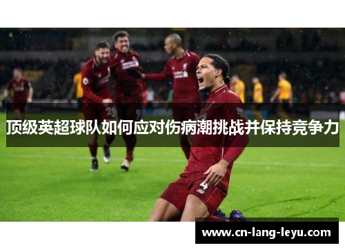 顶级英超球队如何应对伤病潮挑战并保持竞争力 顶级英超球队如何应对伤病潮挑战并保持竞争力