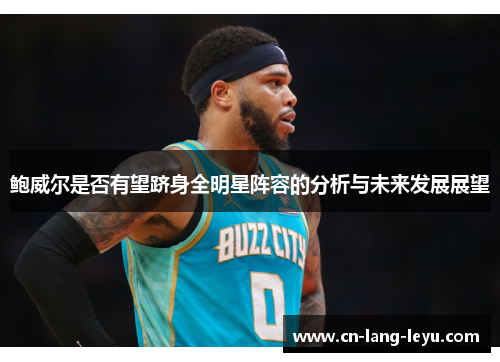 鲍威尔是否有望跻身全明星阵容的分析与未来发展展望