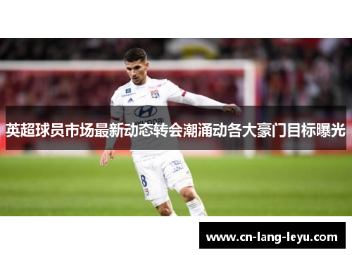 英超球员市场最新动态转会潮涌动各大豪门目标曝光