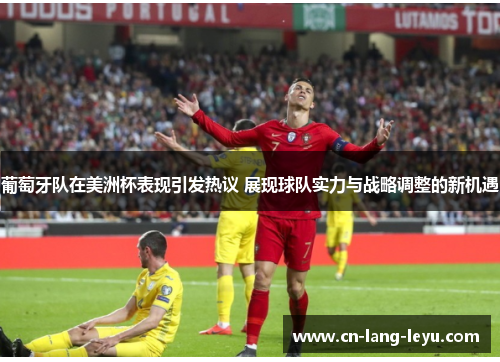 葡萄牙队在美洲杯表现引发热议 展现球队实力与战略调整的新机遇