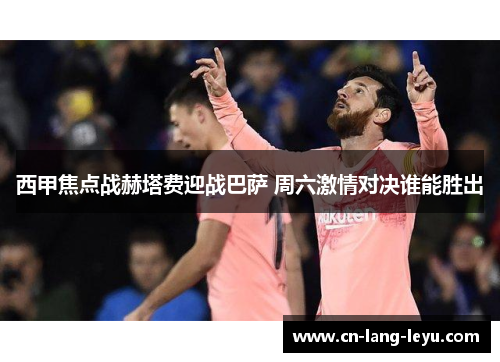 西甲焦点战赫塔费迎战巴萨 周六激情对决谁能胜出