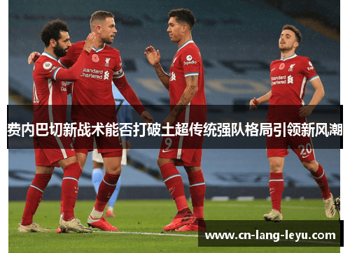 费内巴切新战术能否打破土超传统强队格局引领新风潮