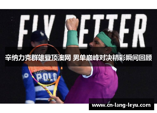 辛纳力克群雄登顶澳网 男单巅峰对决精彩瞬间回顾