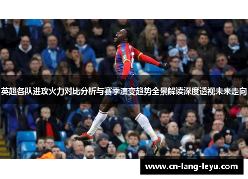 英超各队进攻火力对比分析与赛季演变趋势全景解读深度透视未来走向