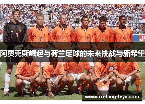 阿贾克斯崛起与荷兰足球的未来挑战与新希望