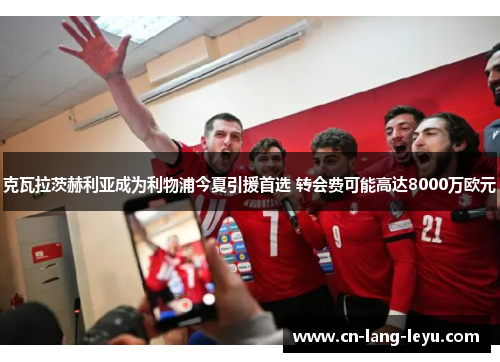 克瓦拉茨赫利亚成为利物浦今夏引援首选 转会费可能高达8000万欧元