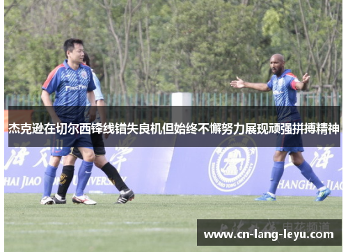杰克逊在切尔西锋线错失良机但始终不懈努力展现顽强拼搏精神