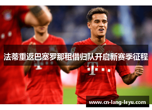 法蒂重返巴塞罗那租借归队开启新赛季征程 法蒂重返巴塞罗那租借归队开启新赛季征程