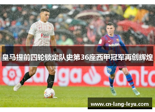 皇马提前四轮锁定队史第36座西甲冠军再创辉煌 皇马提前四轮锁定队史第36座西甲冠军再创辉煌