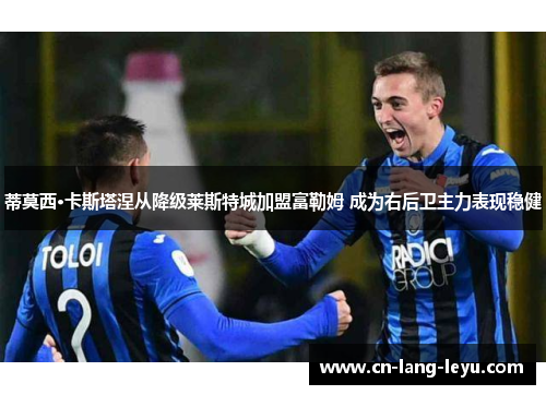 蒂莫西·卡斯塔涅从降级莱斯特城加盟富勒姆 成为右后卫主力表现稳健