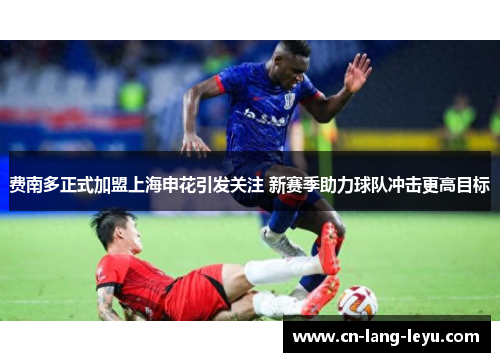 费南多正式加盟上海申花引发关注 新赛季助力球队冲击更高目标
