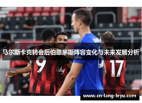 马尔斯卡克转会后伯恩茅斯阵容变化与未来发展分析