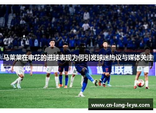 马莱莱在申花的进球表现为何引发球迷热议与媒体关注