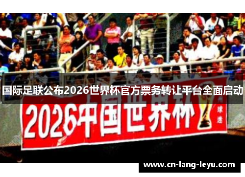 国际足联公布2026世界杯官方票务转让平台全面启动
