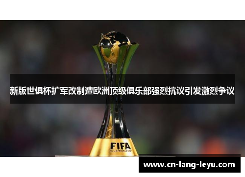 新版世俱杯扩军改制遭欧洲顶级俱乐部强烈抗议引发激烈争议